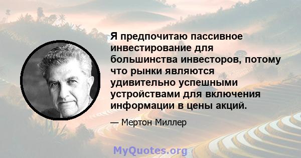 Я предпочитаю пассивное инвестирование для большинства инвесторов, потому что рынки являются удивительно успешными устройствами для включения информации в цены акций.