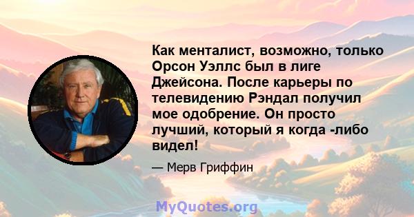 Как менталист, возможно, только Орсон Уэллс был в лиге Джейсона. После карьеры по телевидению Рэндал получил мое одобрение. Он просто лучший, который я когда -либо видел!