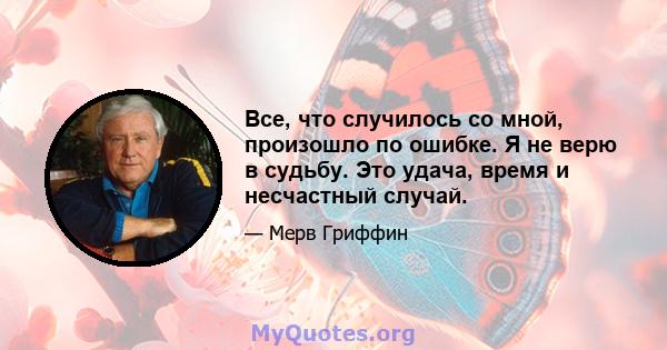 Все, что случилось со мной, произошло по ошибке. Я не верю в судьбу. Это удача, время и несчастный случай.