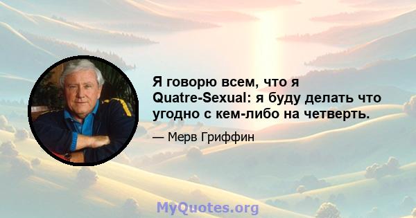 Я говорю всем, что я Quatre-Sexual: я буду делать что угодно с кем-либо на четверть.