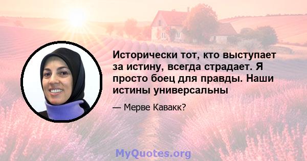 Исторически тот, кто выступает за истину, всегда страдает. Я просто боец ​​для правды. Наши истины универсальны