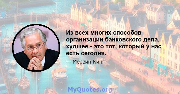 Из всех многих способов организации банковского дела, худшее - это тот, который у нас есть сегодня.