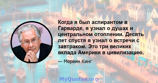 Когда я был аспирантом в Гарварде, я узнал о душах и центральном отоплении. Десять лет спустя я узнал о встречи с завтраком. Это три великих вклада Америки в цивилизацию.