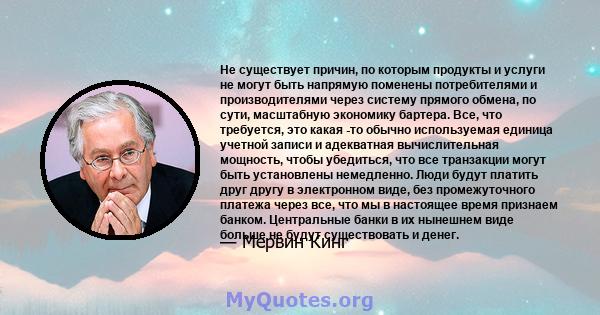 Не существует причин, по которым продукты и услуги не могут быть напрямую поменены потребителями и производителями через систему прямого обмена, по сути, масштабную экономику бартера. Все, что требуется, это какая -то