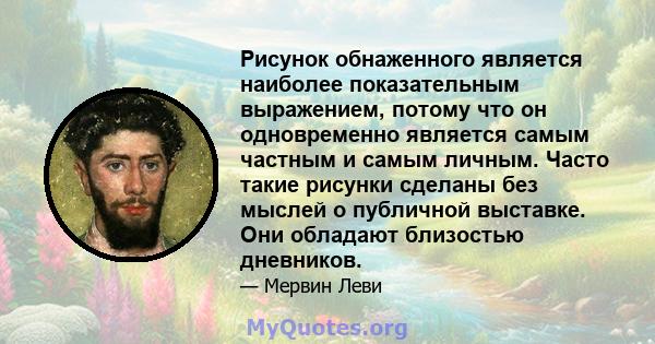 Рисунок обнаженного является наиболее показательным выражением, потому что он одновременно является самым частным и самым личным. Часто такие рисунки сделаны без мыслей о публичной выставке. Они обладают близостью