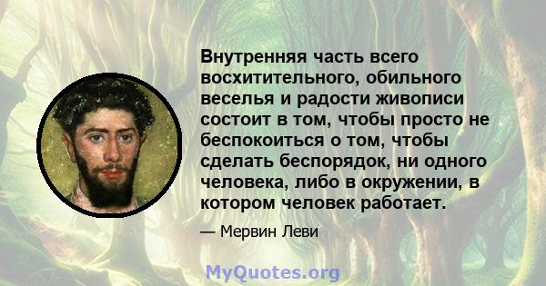 Внутренняя часть всего восхитительного, обильного веселья и радости живописи состоит в том, чтобы просто не беспокоиться о том, чтобы сделать беспорядок, ни одного человека, либо в окружении, в котором человек работает.