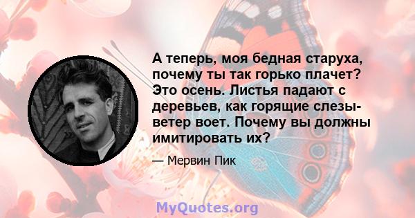 А теперь, моя бедная старуха, почему ты так горько плачет? Это осень. Листья падают с деревьев, как горящие слезы- ветер воет. Почему вы должны имитировать их?