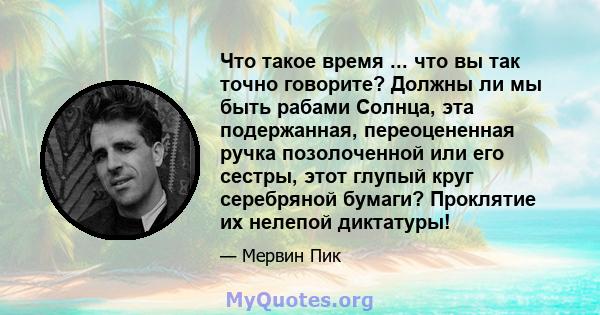 Что такое время ... что вы так точно говорите? Должны ли мы быть рабами Солнца, эта подержанная, переоцененная ручка позолоченной или его сестры, этот глупый круг серебряной бумаги? Проклятие их нелепой диктатуры!