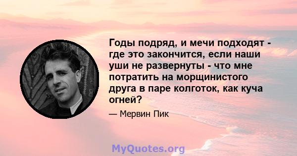 Годы подряд, и мечи подходят - где это закончится, если наши уши не развернуты - что мне потратить на морщинистого друга в паре колготок, как куча огней?