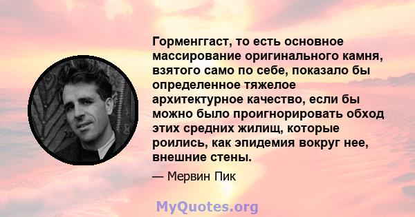 Горменггаст, то есть основное массирование оригинального камня, взятого само по себе, показало бы определенное тяжелое архитектурное качество, если бы можно было проигнорировать обход этих средних жилищ, которые