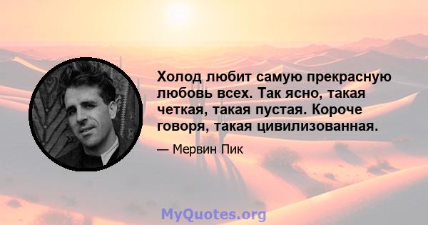 Холод любит самую прекрасную любовь всех. Так ясно, такая четкая, такая пустая. Короче говоря, такая цивилизованная.