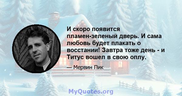 И скоро появится пламен-зеленый дверь. И сама любовь будет плакать о восстании! Завтра тоже день - и Титус вошел в свою оплу.