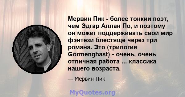 Мервин Пик - более тонкий поэт, чем Эдгар Аллан По, и поэтому он может поддерживать свой мир фэнтези блестяще через три романа. Это (трилогия Gormenghast) - очень, очень отличная работа ... классика нашего возраста.