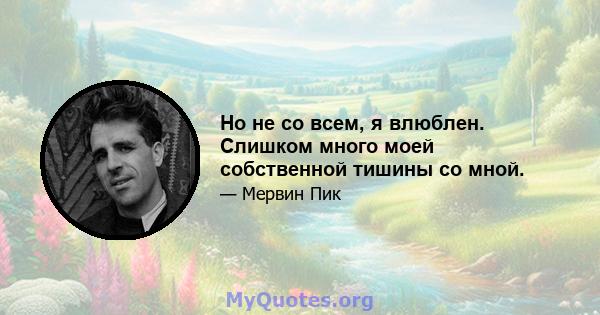 Но не со всем, я влюблен. Слишком много моей собственной тишины со мной.