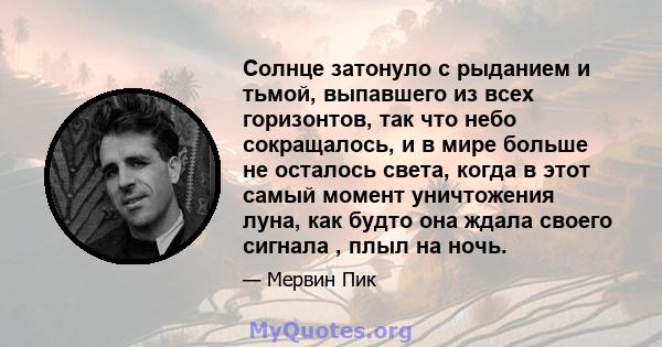 Солнце затонуло с рыданием и тьмой, выпавшего из всех горизонтов, так что небо сокращалось, и в мире больше не осталось света, когда в этот самый момент уничтожения луна, как будто она ждала своего сигнала , плыл на