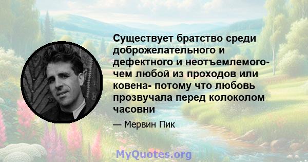 Существует братство среди доброжелательного и дефектного и неотъемлемого- чем любой из проходов или ковена- потому что любовь прозвучала перед колоколом часовни