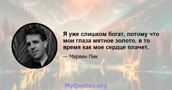 Я уже слишком богат, потому что мои глаза мятное золото, в то время как мое сердце плачет.