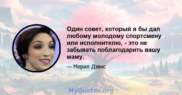 Один совет, который я бы дал любому молодому спортсмену или исполнителю, - это не забывать поблагодарить вашу маму.