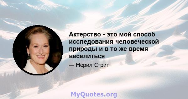 Актерство - это мой способ исследования человеческой природы и в то же время веселиться