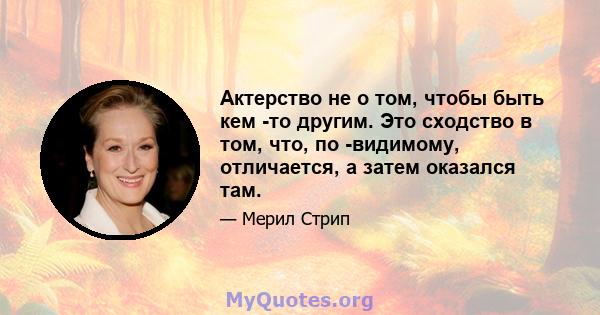 Актерство не о том, чтобы быть кем -то другим. Это сходство в том, что, по -видимому, отличается, а затем оказался там.