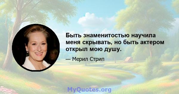 Быть знаменитостью научила меня скрывать, но быть актером открыл мою душу.