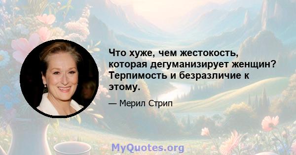 Что хуже, чем жестокость, которая дегуманизирует женщин? Терпимость и безразличие к этому.