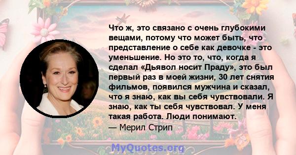 Что ж, это связано с очень глубокими вещами, потому что может быть, что представление о себе как девочке - это уменьшение. Но это то, что, когда я сделал «Дьявол носит Праду», это был первый раз в моей жизни, 30 лет