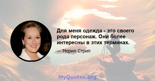 Для меня одежда - это своего рода персонаж. Они более интересны в этих терминах.