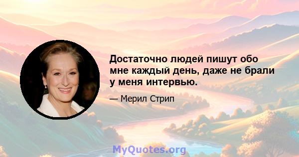 Достаточно людей пишут обо мне каждый день, даже не брали у меня интервью.