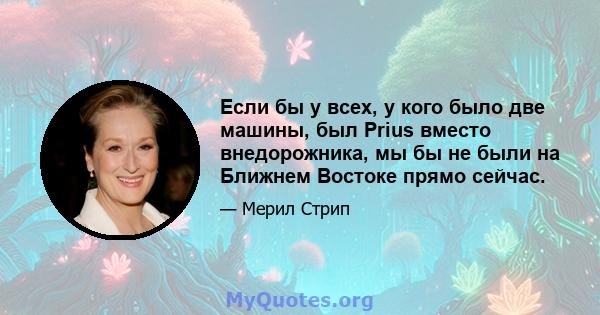 Если бы у всех, у кого было две машины, был Prius вместо внедорожника, мы бы не были на Ближнем Востоке прямо сейчас.