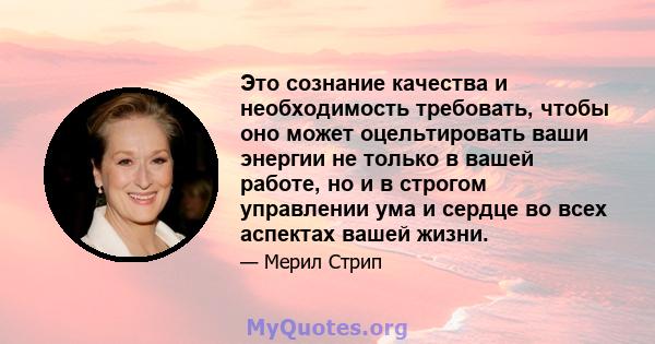 Это сознание качества и необходимость требовать, чтобы оно может оцельтировать ваши энергии не только в вашей работе, но и в строгом управлении ума и сердце во всех аспектах вашей жизни.