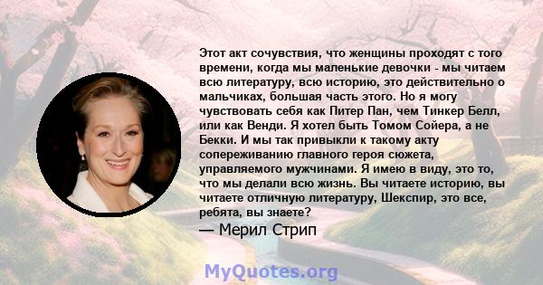 Этот акт сочувствия, что женщины проходят с того времени, когда мы маленькие девочки - мы читаем всю литературу, всю историю, это действительно о мальчиках, большая часть этого. Но я могу чувствовать себя как Питер Пан, 