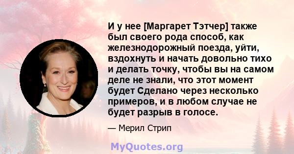 И у нее [Маргарет Тэтчер] также был своего рода способ, как железнодорожный поезда, уйти, вздохнуть и начать довольно тихо и делать точку, чтобы вы на самом деле не знали, что этот момент будет Сделано через несколько