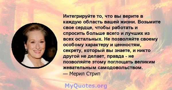 Интегрируйте то, что вы верите в каждую область вашей жизни. Возьмите свое сердце, чтобы работать и спросить больше всего и лучших из всех остальных. Не позволяйте своему особому характеру и ценностям, секрету, который