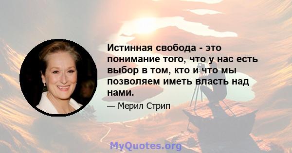 Истинная свобода - это понимание того, что у нас есть выбор в том, кто и что мы позволяем иметь власть над нами.