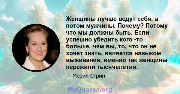 Женщины лучше ведут себя, а потом мужчины. Почему? Потому что мы должны быть. Если успешно убедить кого -то больше, чем вы, то, что он не хочет знать, является навыком выживания, именно так женщины пережили тысячелетия.