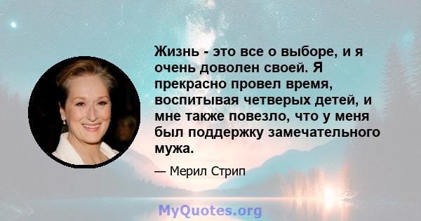 Жизнь - это все о выборе, и я очень доволен своей. Я прекрасно провел время, воспитывая четверых детей, и мне также повезло, что у меня был поддержку замечательного мужа.