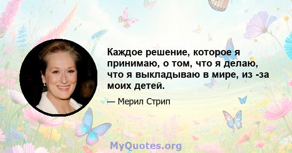 Каждое решение, которое я принимаю, о том, что я делаю, что я выкладываю в мире, из -за моих детей.