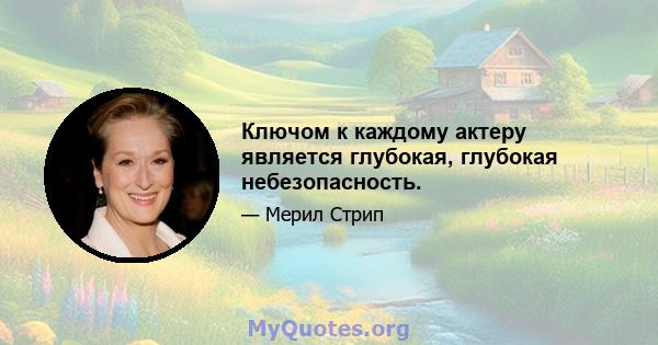 Ключом к каждому актеру является глубокая, глубокая небезопасность.