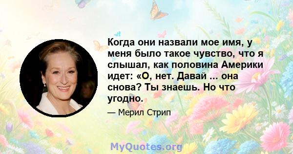 Когда они назвали мое имя, у меня было такое чувство, что я слышал, как половина Америки идет: «О, нет. Давай ... она снова? Ты знаешь. Но что угодно.