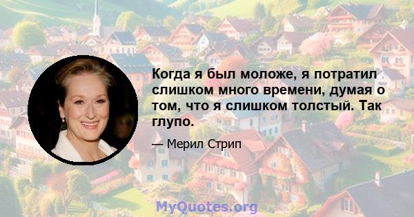 Когда я был моложе, я потратил слишком много времени, думая о том, что я слишком толстый. Так глупо.