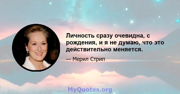 Личность сразу очевидна, с рождения, и я не думаю, что это действительно меняется.