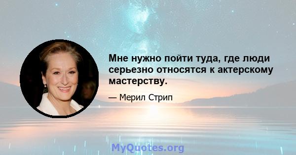 Мне нужно пойти туда, где люди серьезно относятся к актерскому мастерству.