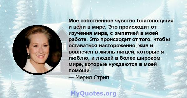 Мое собственное чувство благополучия и цели в мире. Это происходит от изучения мира, с эмпатией в моей работе. Это происходит от того, чтобы оставаться настороженно, жив и вовлечен в жизнь людей, которые я люблю, и