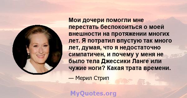 Мои дочери помогли мне перестать беспокоиться о моей внешности на протяжении многих лет. Я потратил впустую так много лет, думая, что я недостаточно симпатичен, и почему у меня не было тела Джессики Ланге или чужие