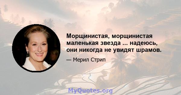 Морщинистая, морщинистая маленькая звезда ... надеюсь, они никогда не увидят шрамов.