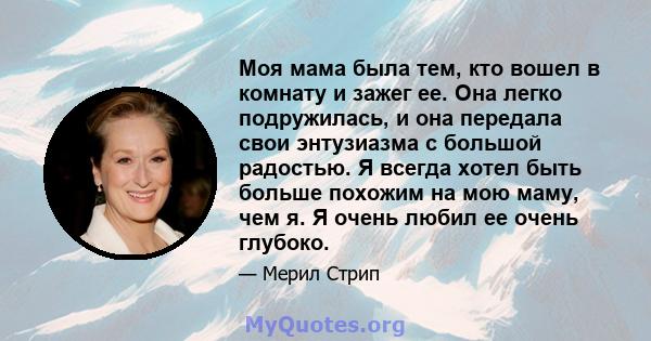 Моя мама была тем, кто вошел в комнату и зажег ее. Она легко подружилась, и она передала свои энтузиазма с большой радостью. Я всегда хотел быть больше похожим на мою маму, чем я. Я очень любил ее очень глубоко.