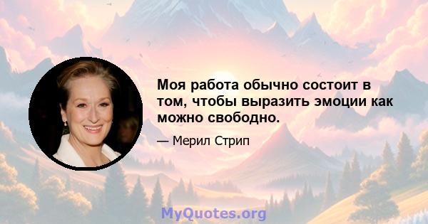 Моя работа обычно состоит в том, чтобы выразить эмоции как можно свободно.