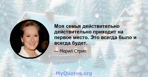 Моя семья действительно действительно приходит на первое место. Это всегда было и всегда будет.