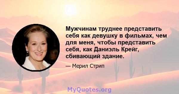 Мужчинам труднее представить себя как девушку в фильмах, чем для меня, чтобы представить себя, как Даниэль Крейг, сбивающий здание.